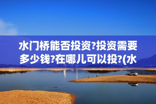 水门桥能否投资?投资需要多少钱?在哪儿可以投?(水门桥在哪个位置)