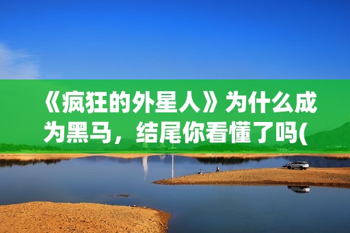 《疯狂的外星人》为什么成为黑马，结尾你看懂了吗(疯狂的外星人 电影)