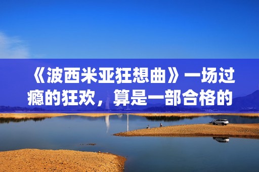 《波西米亚狂想曲》一场过瘾的狂欢，算是一部合格的好电影吗？(波西米亚狂想曲歌词)