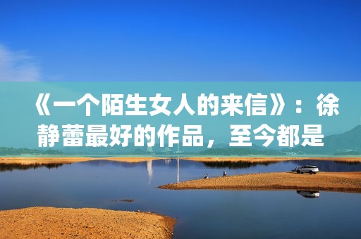 《一个陌生女人的来信》：徐静蕾最好的作品，至今都是文艺片典范(一个陌生女人的来信深度解析)