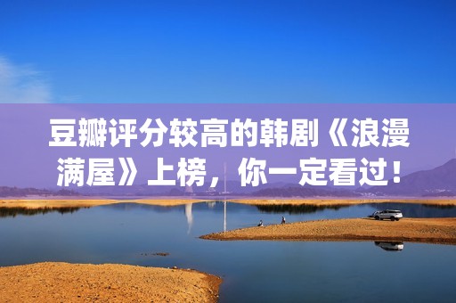 豆瓣评分较高的韩剧《浪漫满屋》上榜，你一定看过！(豆瓣评分较高的古装剧)