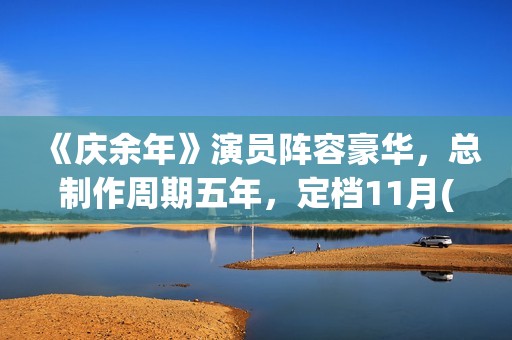 《庆余年》演员阵容豪华，总制作周期五年，定档11月(庆余年演员表角色介绍图片)