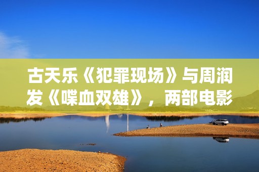 古天乐《犯罪现场》与周润发《喋血双雄》，两部电影有3个共同点(古天乐演的犯罪现场)