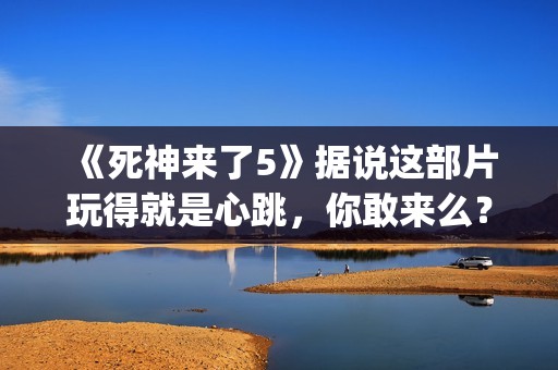 《死神来了5》据说这部片玩得就是心跳，你敢来么？(死神来了5高清完整版在线观看)
