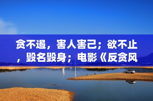 贪不遏，害人害己；欲不止，毁名毁身；电影《反贪风暴4》解析(贪欲害人害己)