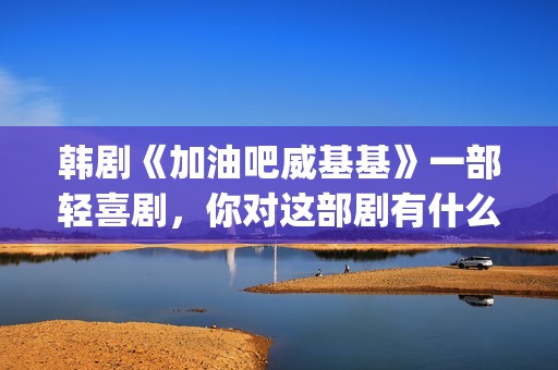 韩剧《加油吧威基基》一部轻喜剧，你对这部剧有什么印象呢？(加油吧威基基 韩剧网)