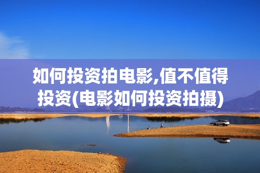 如何投资拍电影,值不值得投资(电影如何投资拍摄)