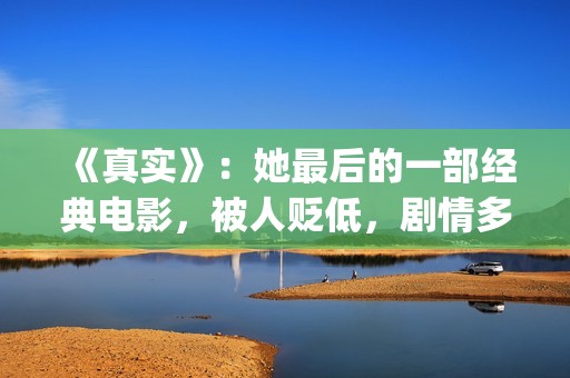 《真实》：她最后的一部经典电影，被人贬低，剧情多数观众说不懂(最真实的她百合会)
