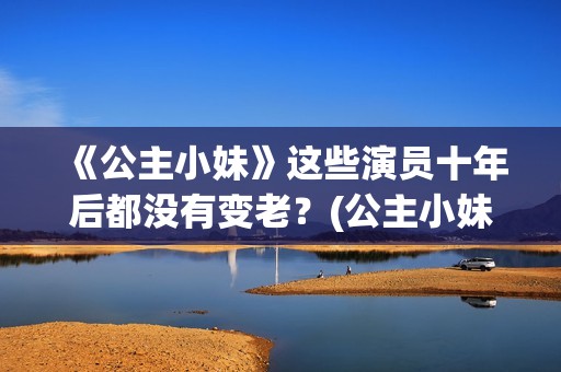 《公主小妹》这些演员十年后都没有变老？(公主小妹原创小说)