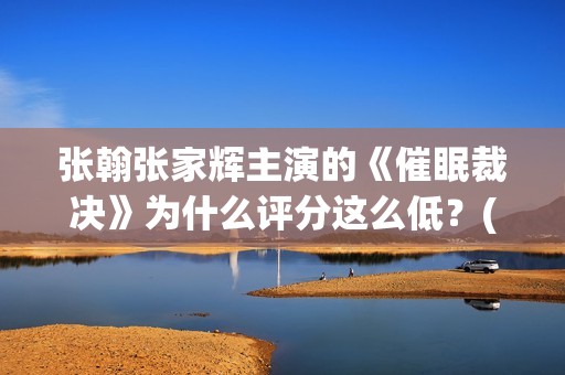 张翰张家辉主演的《催眠裁决》为什么评分这么低？(张翰和张家辉)