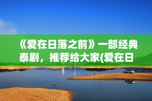 《爱在日落之前》一部经典泰剧，推荐给大家(爱在日落之前国语版免费观看全集)