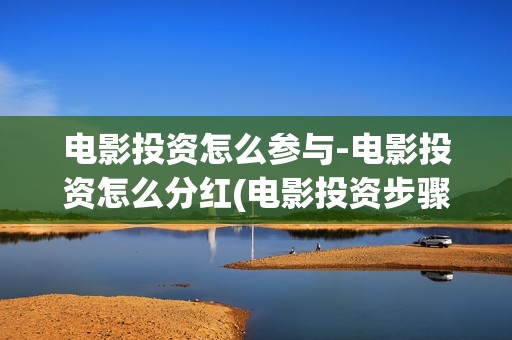 电影投资怎么参与-电影投资怎么分红(电影投资步骤)