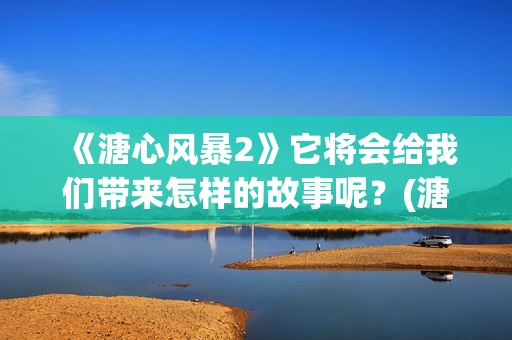 《溏心风暴2》它将会给我们带来怎样的故事呢？(溏心风暴2人物关系图)