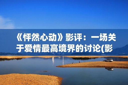 《怦然心动》影评：一场关于爱情最高境界的讨论(影片怦然心动)