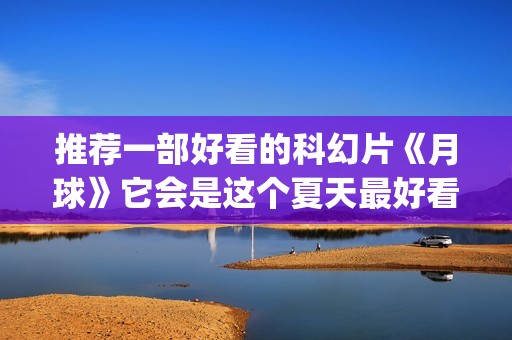 推荐一部好看的科幻片《月球》它会是这个夏天最好看的科幻大片吗？(推荐一部好看的谍战剧)
