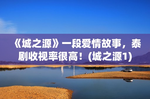 《城之源》一段爱情故事，泰剧收视率很高！(城之源1)