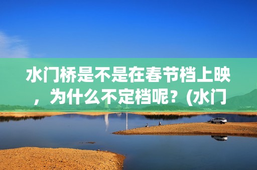 水门桥是不是在春节档上映，为什么不定档呢？(水门桥有多长)