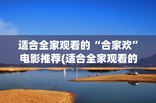 适合全家观看的“合家欢”电影推荐(适合全家观看的音乐电影推荐)