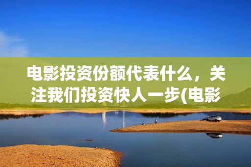 电影投资份额代表什么，关注我们投资快人一步(电影投资额度)
