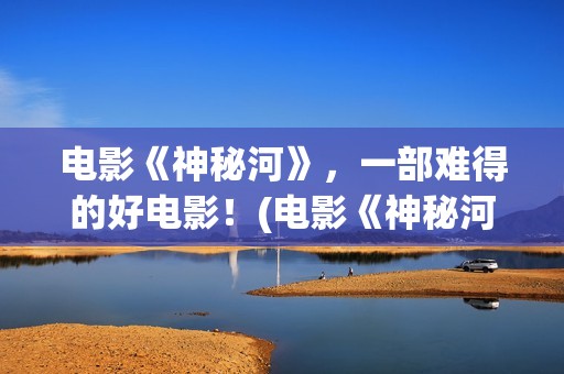 电影《神秘河》，一部难得的好电影！(电影《神秘河》在线播放)