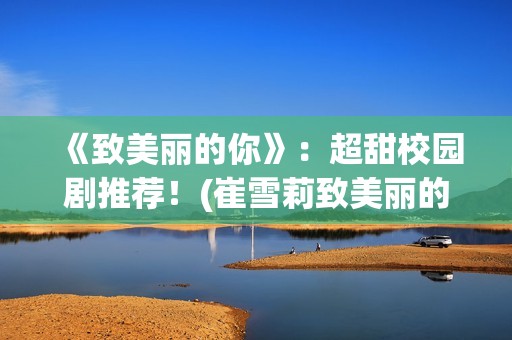 《致美丽的你》：超甜校园剧推荐！(崔雪莉致美丽的你)
