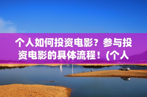 个人如何投资电影？参与投资电影的具体流程！(个人如何投资电相关的产品)