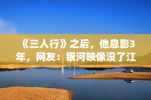 《三人行》之后，他息影3年，网友：银河映像没了江湖味(三人行主角)
