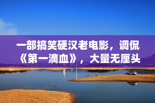 一部搞笑硬汉老电影，调侃《第一滴血》，大量无厘头元素(硬汉搞笑头像)
