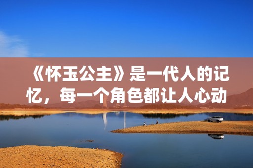 《怀玉公主》是一代人的记忆，每一个角色都让人心动(怀玉公主有原型吗)