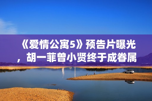 《爱情公寓5》预告片曝光，胡一菲曾小贤终于成眷属！(爱情公寓5全集免费观看完整版)