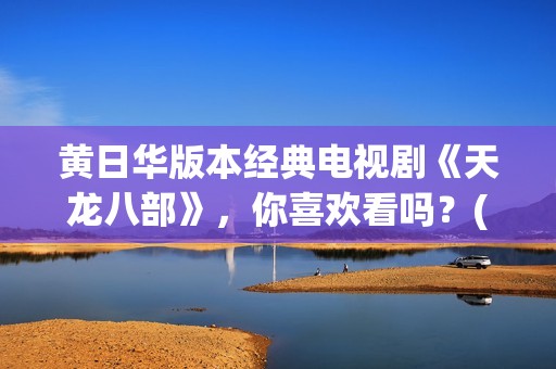 黄日华版本经典电视剧《天龙八部》，你喜欢看吗？(黄日华的经典角色)