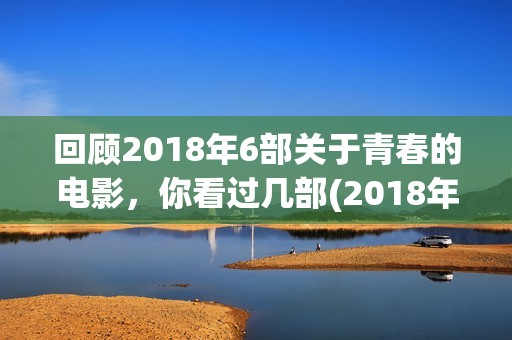 回顾2018年6部关于青春的电影，你看过几部(2018年播放的电视剧有哪些)