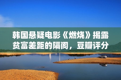 韩国悬疑电影《燃烧》揭露贫富差距的隔阂，豆瓣评分7.9值得一看(韩国悬疑电影2025)