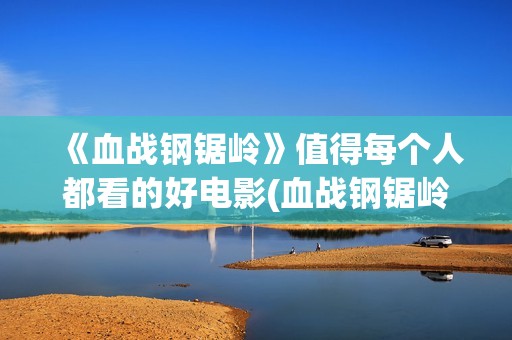 《血战钢锯岭》值得每个人都看的好电影(血战钢锯岭超清无删减完整版)
