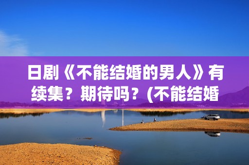 日剧《不能结婚的男人》有续集？期待吗？(不能结婚 日剧)
