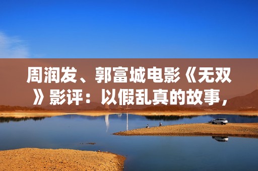 周润发、郭富城电影《无双》影评：以假乱真的故事，谁才是画家？(周润发郭富城身高对比)