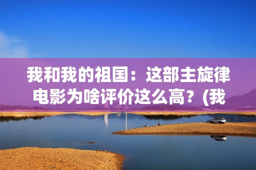 我和我的祖国：这部主旋律电影为啥评价这么高？(我和我的祖国歌词完整版歌词)