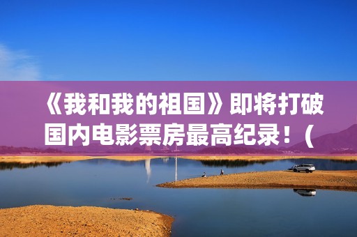 《我和我的祖国》即将打破国内电影票房最高纪录！(我和我的祖国观后感)