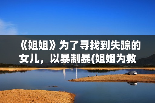 《姐姐》为了寻找到失踪的女儿，以暴制暴(姐姐为救弟什么电影名字)