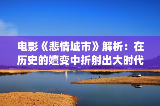 电影《悲情城市》解析：在历史的嬗变中折射出大时代下的一场悲剧(电影《悲情城市》林玉紫扮演者)