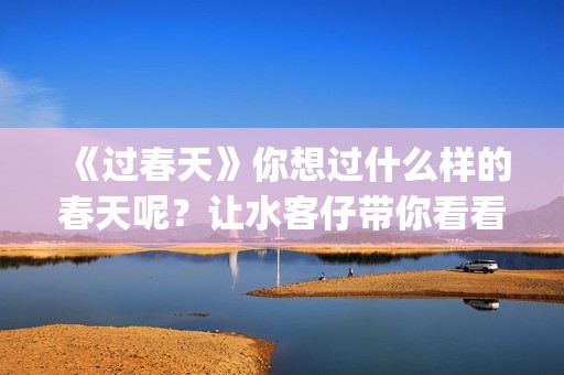 《过春天》你想过什么样的春天呢？让水客仔带你看看不一样的春天(过春天告诉你是什么意思)