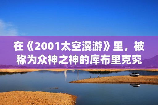 在《2001太空漫游》里，被称为众神之神的库布里克究竟在讲些什么(太空漫步机锻炼的好处)