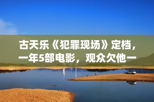 古天乐《犯罪现场》定档，一年5部电影，观众欠他一个百亿影人(古天乐犯罪现场豆瓣评分)