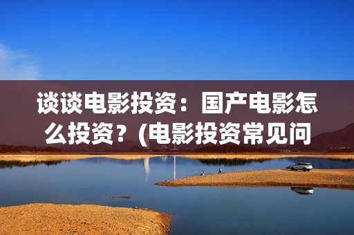 谈谈电影投资：国产电影怎么投资？(电影投资常见问题)