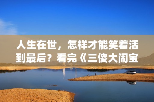 人生在世，怎样才能笑着活到最后？看完《三傻大闹宝莱坞》你会懂(人生在世应该做什么)