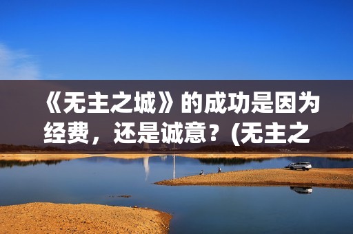 《无主之城》的成功是因为经费，还是诚意？(无主之城说的啥)