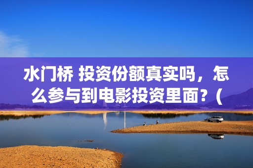 水门桥 投资份额真实吗，怎么参与到电影投资里面？(水门桥2022)
