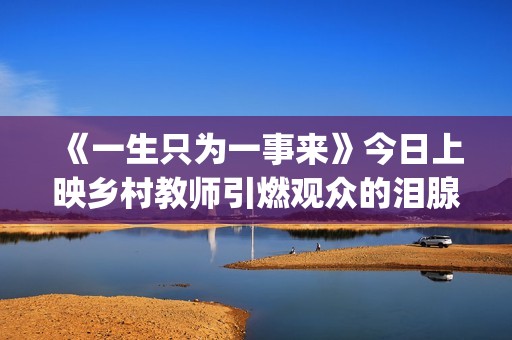 《一生只为一事来》今日上映乡村教师引燃观众的泪腺(一生只为一事来语录)