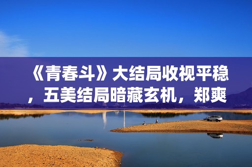 《青春斗》大结局收视平稳，五美结局暗藏玄机，郑爽最好电视剧(《青春斗》大结局是什么)