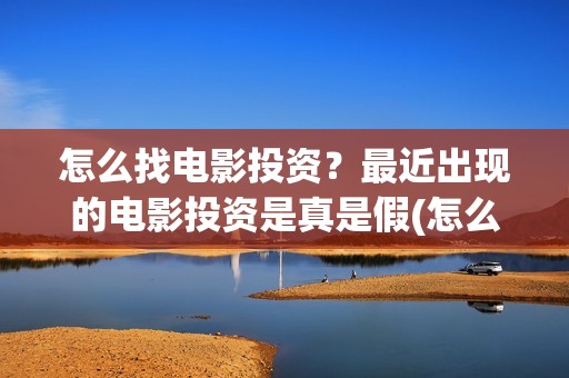 怎么找电影投资？最近出现的电影投资是真是假(怎么找电影投资人)